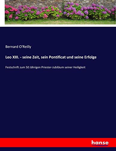 Leo XIII. - seine Zeit, sein Pontificat und seine Erfolge: Festschrift zum 50 Jährigen Priester-Jubiläum seiner Heiligkeit
