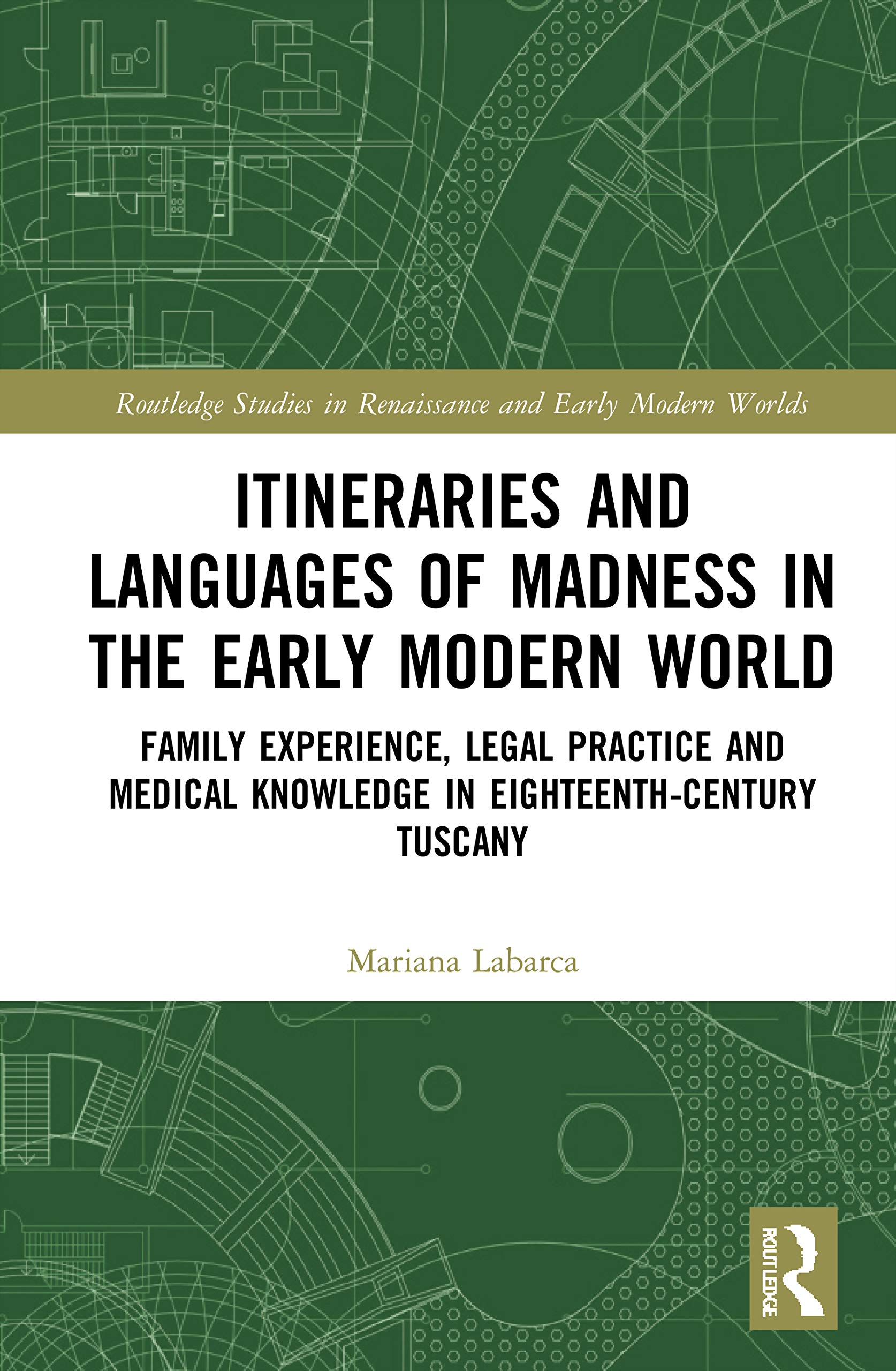 Itineraries and Languages of Madness in the Early Modern World: Family Experience, Legal Practice, and Medical Knowledge in Eighteenth-Century Tuscany ... and Early Modern Worlds of Knowledge)