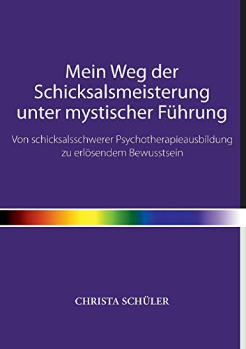 Mein Weg der Schicksalsmeisterung unter mystischer Führung: Von schicksalsschwerer Psychotherapieausbildung zu erlösendem Bewusstsein