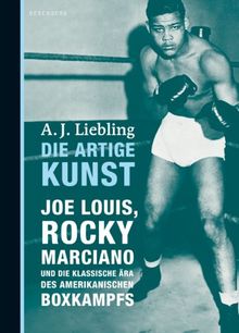 Die artige Kunst: Joe Louis, Rocky Marciano und die klassische Ära des amerikanischen Boxkampfs