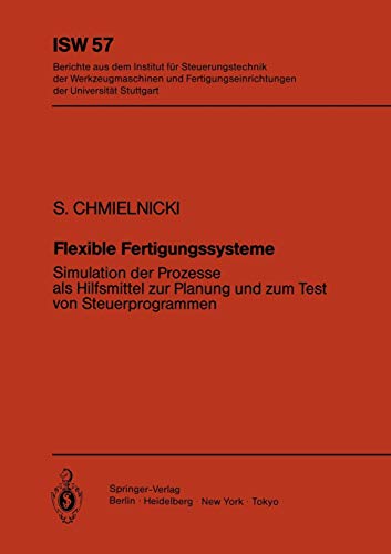 Flexible Fertigungssysteme: Simulation der Prozesse als Hilfsmittel zur Planung und Zum Test von Steuerprogrammen (ISW Forschung und Praxis, 57, Band 57)