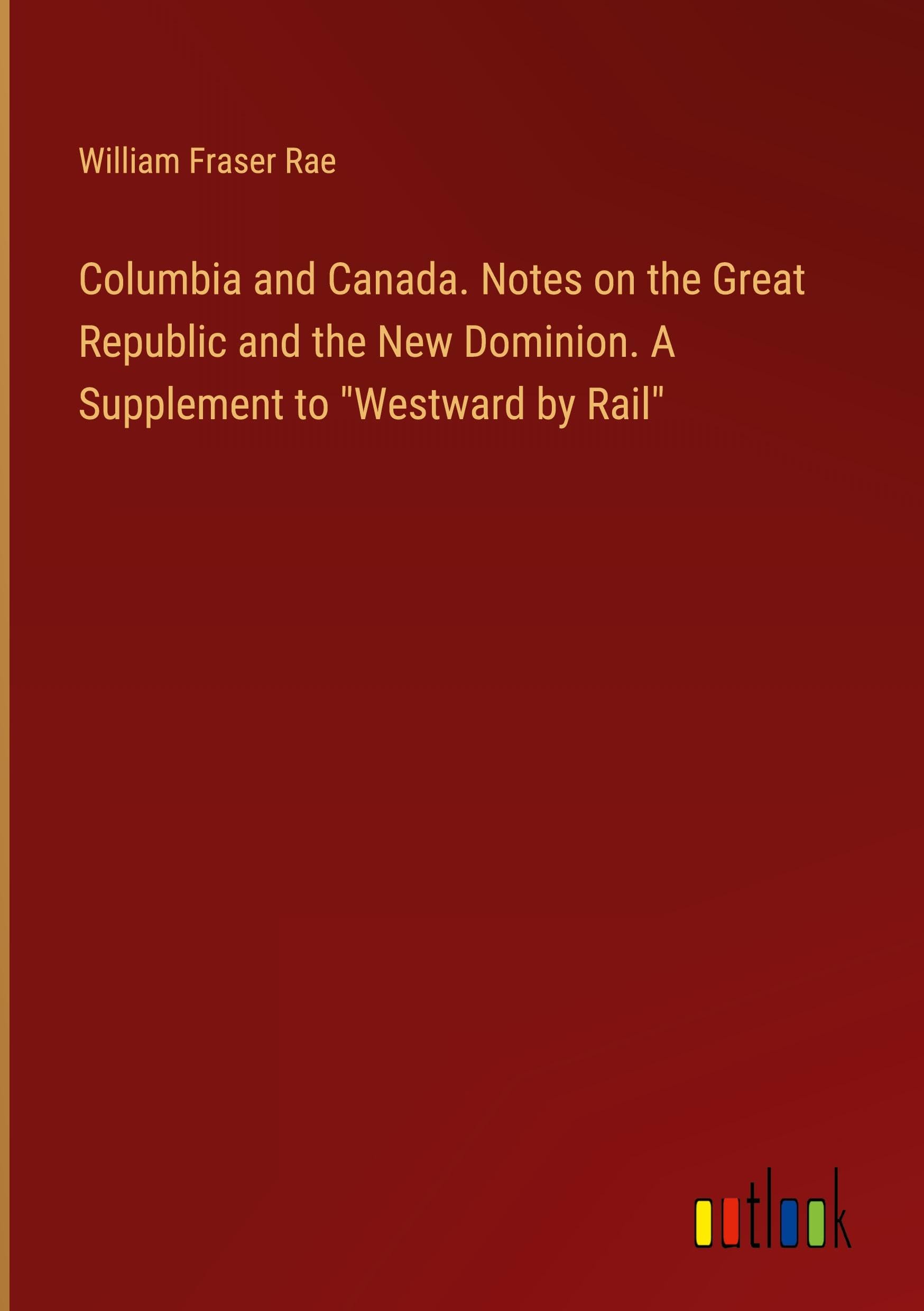 Columbia and Canada. Notes on the Great Republic and the New Dominion. A Supplement to Westward by Rail