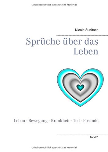 Sprüche über das Leben: Leben - Bewegung - Krankheit - Tod - Freunde (Gedichte und Kurzgeschichten, die von Herzen kommen)