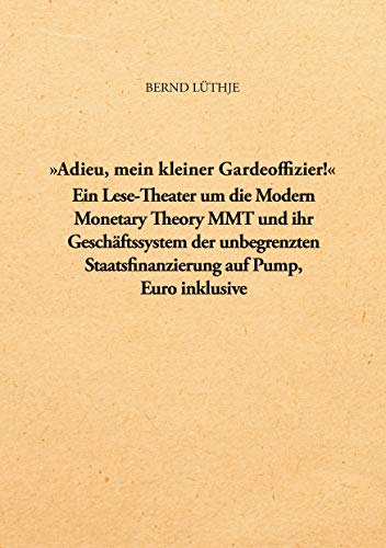 Adieu, mein kleiner Gardeoffizier!: Ein Lese-Theater um die Modern Monetary Theory MMT und ihr Geschäftssystem der unbegrenzten Staatsfinanzierung auf Pump, Euro inklusive