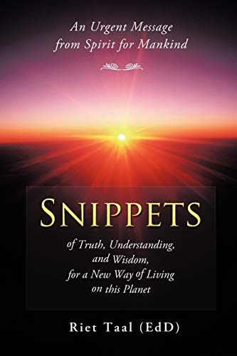 Snippets of Truth, Understanding, and Wisdom, for a New Way of Living on this Planet: An Urgent Message from Spirit for Mankind