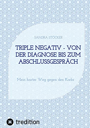 Triple negativ - Von der Diagnose bis zum Abschlussgespräch: Mein harter Weg gegen den Krebs