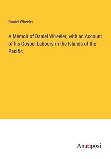 A Memoir of Daniel Wheeler, with an Account of his Gospel Labours in the Islands of the Pacific