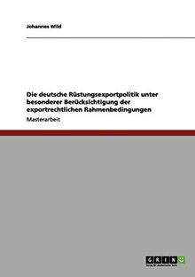 Die deutsche Rüstungsexportpolitik unter besonderer Berücksichtigung der exportrechtlichen Rahmenbedingungen