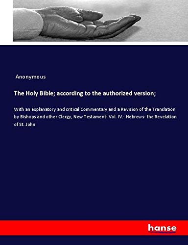 The Holy Bible; according to the authorized version;: With an explanatory and critical Commentary and a Revision of the Translation by Bishops and ... Vol. IV.- Hebrews- the Revelation of St. John