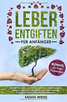 Leber entgiften für Anfänger: Wie Sie Ihre Leber durch eine natürliche Entgiftungskur reinigen, spielerisch abnehmen und einer Fettleber entgegenwirken. Inkl. 49 leckere Rezepte