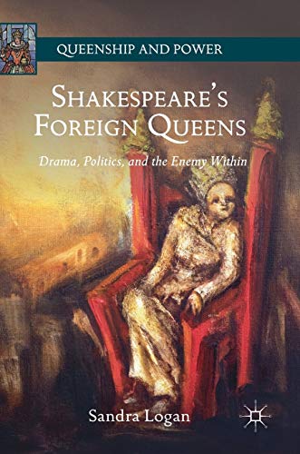 Shakespeare’s Foreign Queens: Drama, Politics, and the Enemy Within (Queenship and Power)