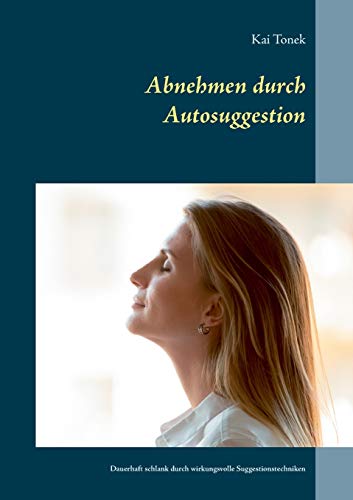 Abnehmen durch Autosuggestion: Dauerhaft schlank durch wirkungsvolle Suggestionstechniken