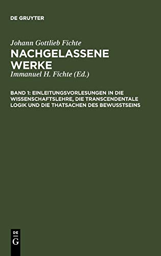 Einleitungsvorlesungen in die Wissenschaftslehre, die transcendentale Logik und die Thatsachen des Bewusstseins: Vorgetragen an der Universität zu ... (Johann Gottlieb Fichte: Nachgelassene Werke)