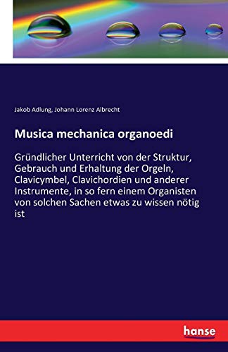 Musica mechanica organoedi: Gründlicher Unterricht von der Struktur, Gebrauch und Erhaltung der Orgeln, Clavicymbel, Clavichordien und anderer ... von solchen Sachen etwas zu wissen nötig ist