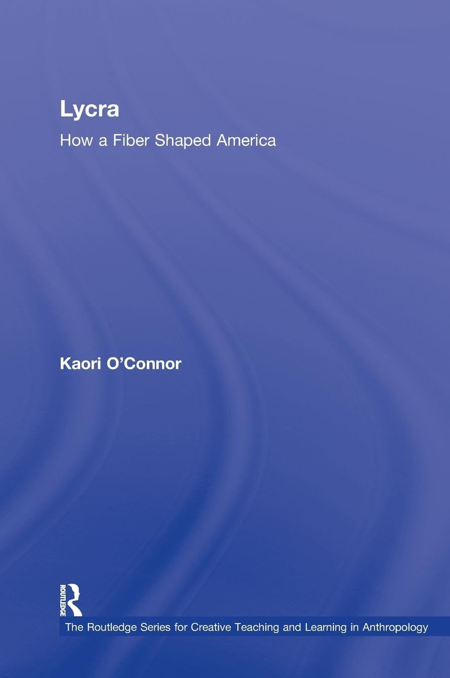 Lycra: How A Fiber Shaped America (The Routledge Series for Creative Teaching and Learning in Anthropology)