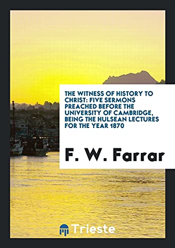 The Witness of History to Christ: Five Sermons Preached Before the University of Cambridge, Being the Hulsean Lectures for the Year 1870