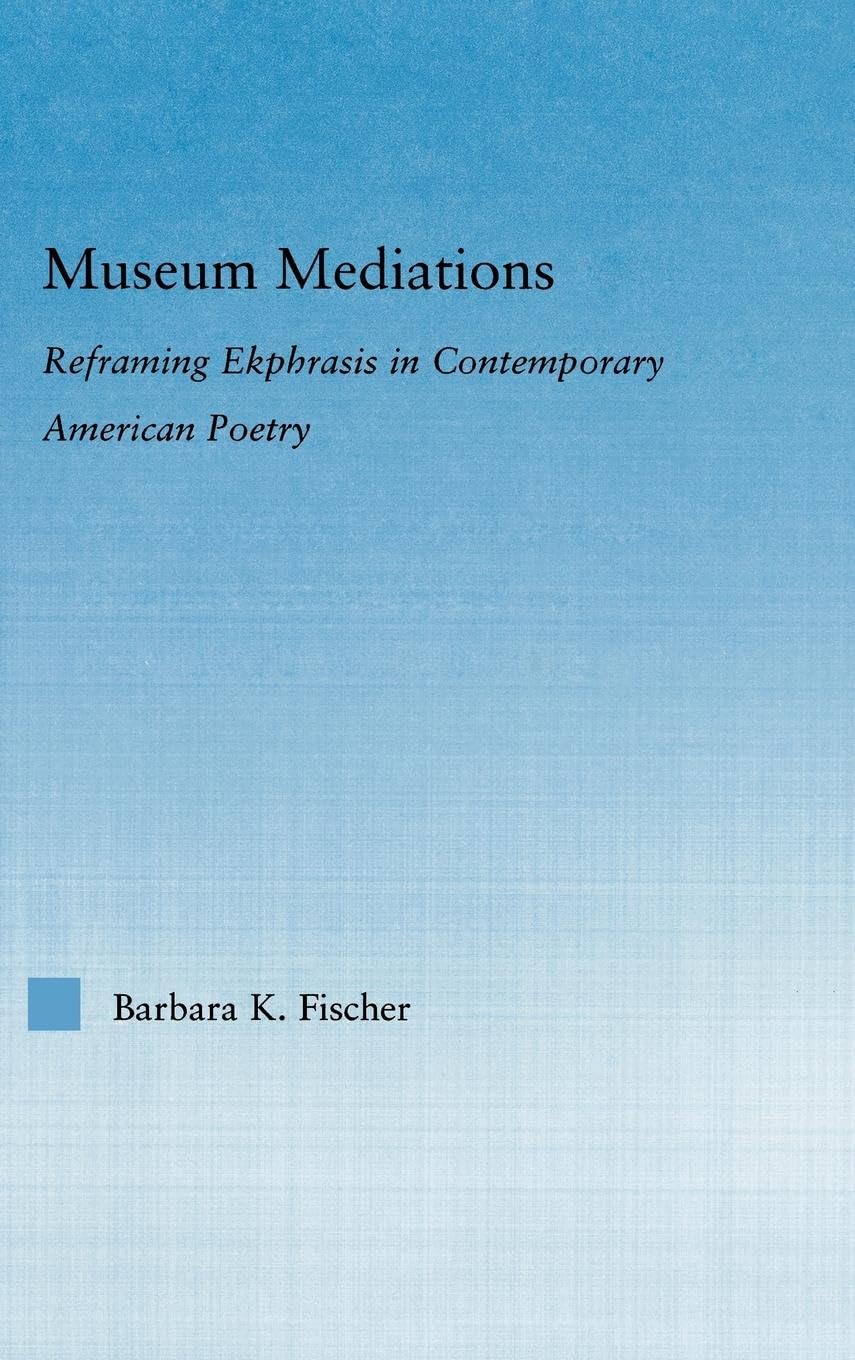 Museum Mediations: Reframing Ekphrasis in Contemporary American Poetry (Literary Criticism and Cultural Theory)