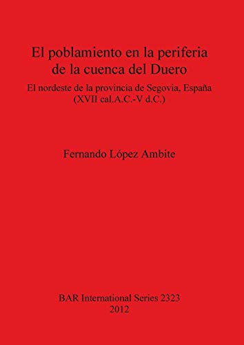 El poblamiento en la periferia de la cuenca del Duero: El nordeste de la provincia de Segovia España (XVII cal.A.C.-V d.C.) (British Archaeological Reports, Band 2323)