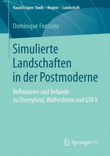 Simulierte Landschaften in der Postmoderne: Reflexionen und Befunde zu Disneyland, Wolfersheim und GTA V (RaumFragen: Stadt - Region - Landschaft)