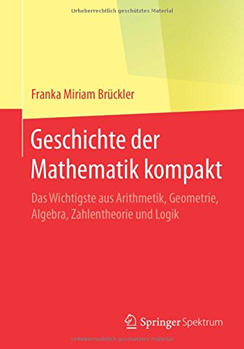 Geschichte der Mathematik kompakt: Das Wichtigste aus Arithmetik, Geometrie, Algebra, Zahlentheorie und Logik
