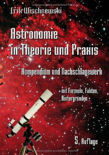 Astronomie in Theorie und Praxis: Kompendium und Nachschlagewerk mit Formeln, Fakten, Hintergründen