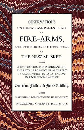 Observations Of Fire-Arms And The Probable Effects In War Of The New Musket: Observations Of Fire-Arms And The Probable Effects In War Of The New Musket