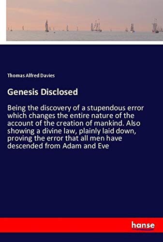 Genesis Disclosed: Being the discovery of a stupendous error which changes the entire nature of the account of the creation of mankind. Also showing a ... that all men have descended from Adam and Eve