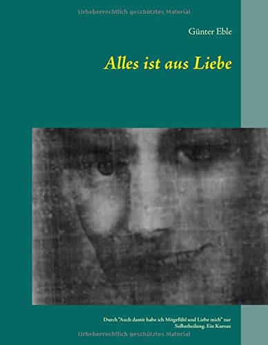 Alles ist aus Liebe: Durch Auch damit habe ich Mitgefühl und Liebe mich zur Selbstheilung. Ein Kursus