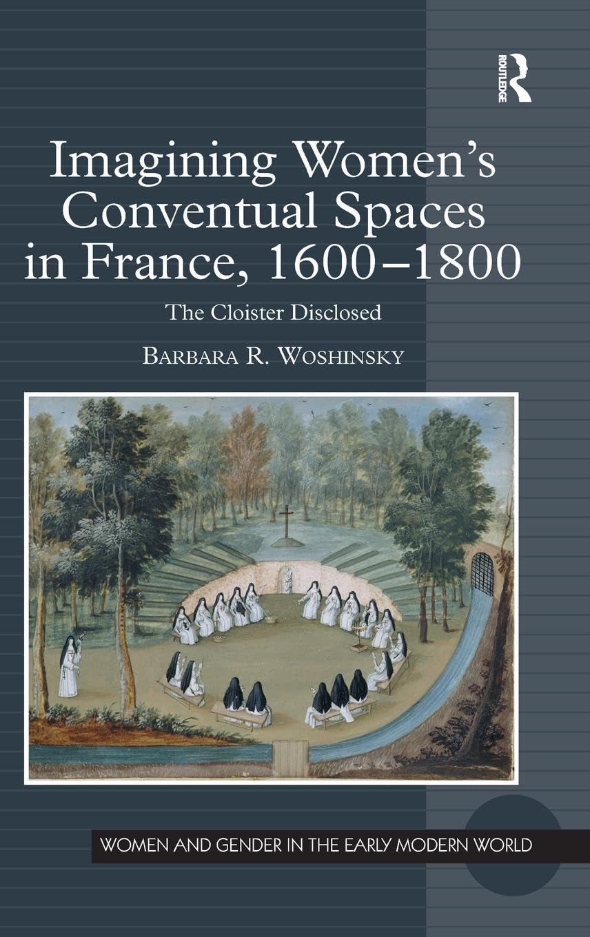 Imagining Women's Conventual Spaces in France, 1600-1800: The Cloister Disclosed (Women and Gender in the Early Modern World)