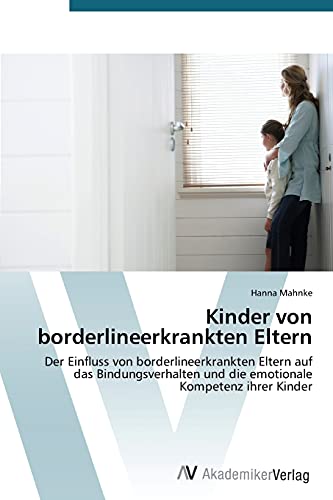 Kinder von borderlineerkrankten Eltern: Der Einfluss von borderlineerkrankten Eltern auf das Bindungsverhalten und die emotionale Kompetenz ihrer Kinder