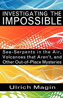 INVESTIGATING THE IMPOSSIBLE: Sea-Serpents in the Air, Volcanoes that Aren't, and Other Out-of-Place Mysteries