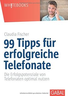 99 Tipps für erfolgreiche Telefonate: Die Erfolgspotenziale von Telefonaten optimal nutzen (Whitebooks)