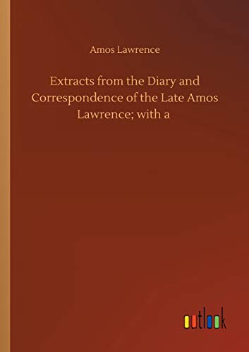 Extracts from the Diary and Correspondence of the Late Amos Lawrence; with a