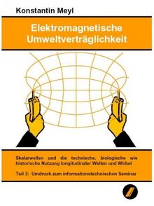 Elektromagnetische Umweltverträglichkeit: Meyl, Konstantin, Tl.3 : Skalarwellen und die technische, biologische wie historische Nutzung longitudinaler Wellen und Wirbel. Umdruck zum infor: TEIL 3