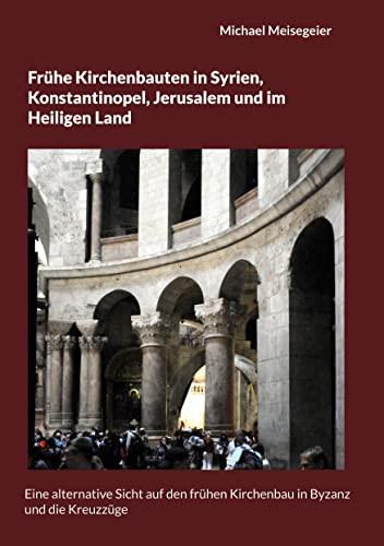 Frühe Kirchenbauten in Syrien, Konstantinopel, Jerusalem und im Heiligen Land: Eine alternative Sicht auf den frühen Kirchenbau in Byzanz und die Kreuzzüge