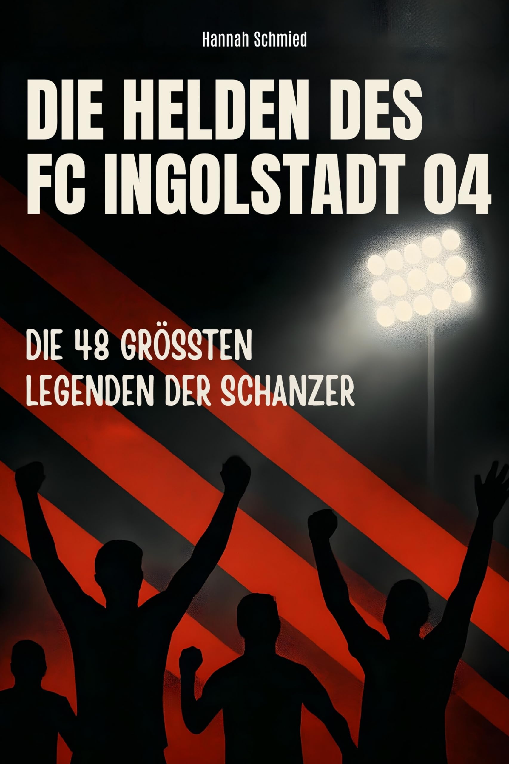 Die Helden des FC Ingolstadt 04: Die 48 größten Legenden der Schanzer