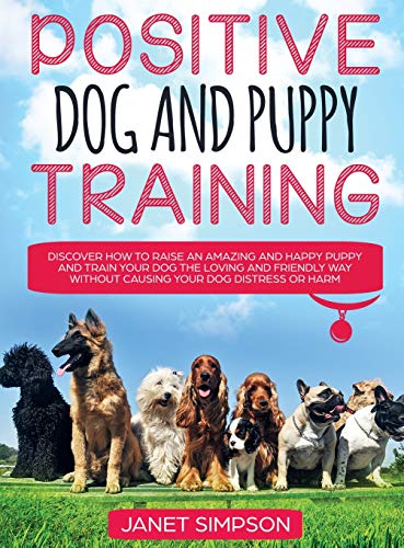 Positive Dog and Puppy Training Discover How to Raise an Amazing and Happy Puppy and Train your Dog the Loving and Friendly Way without Causing Your ... Puppy and Train your Dog the Loving and F