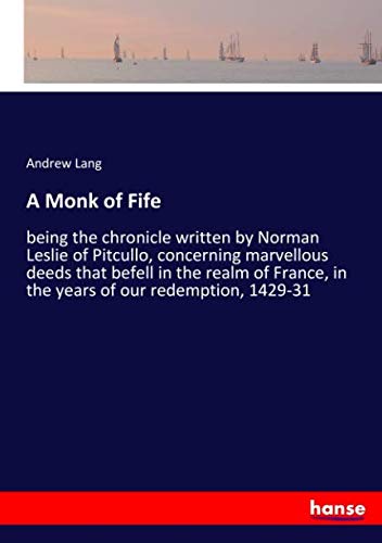 A Monk of Fife: being the chronicle written by Norman Leslie of Pitcullo, concerning marvellous deeds that befell in the realm of France, in the years of our redemption, 1429-31