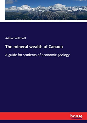 The mineral wealth of Canada: A guide for students of economic geology