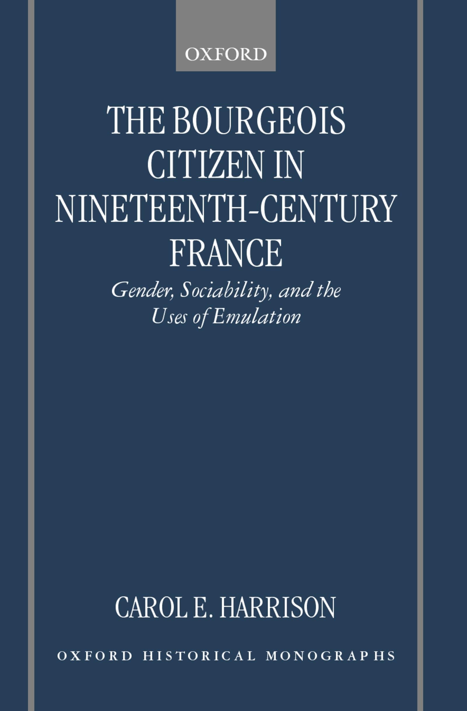 The Bourgeois Citizen in Nineteenth Century France: Gender, Sociability, and the Uses of Emulation (Oxford Historical Monographs)