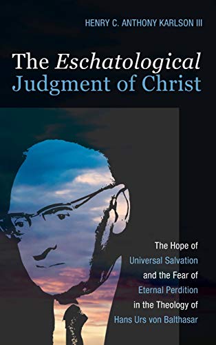 The Eschatological Judgment of Christ: The Hope of Universal Salvation and the Fear of Eternal Perdition in the Theology of Hans Urs Von Balthasar