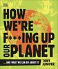 How We're F***ing Up Our Planet: And What We Can Do About It