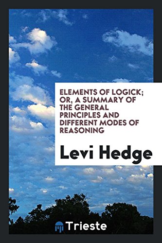 Elements of Logick; Or, a Summary of the General Principles and Different Modes of Reasoning