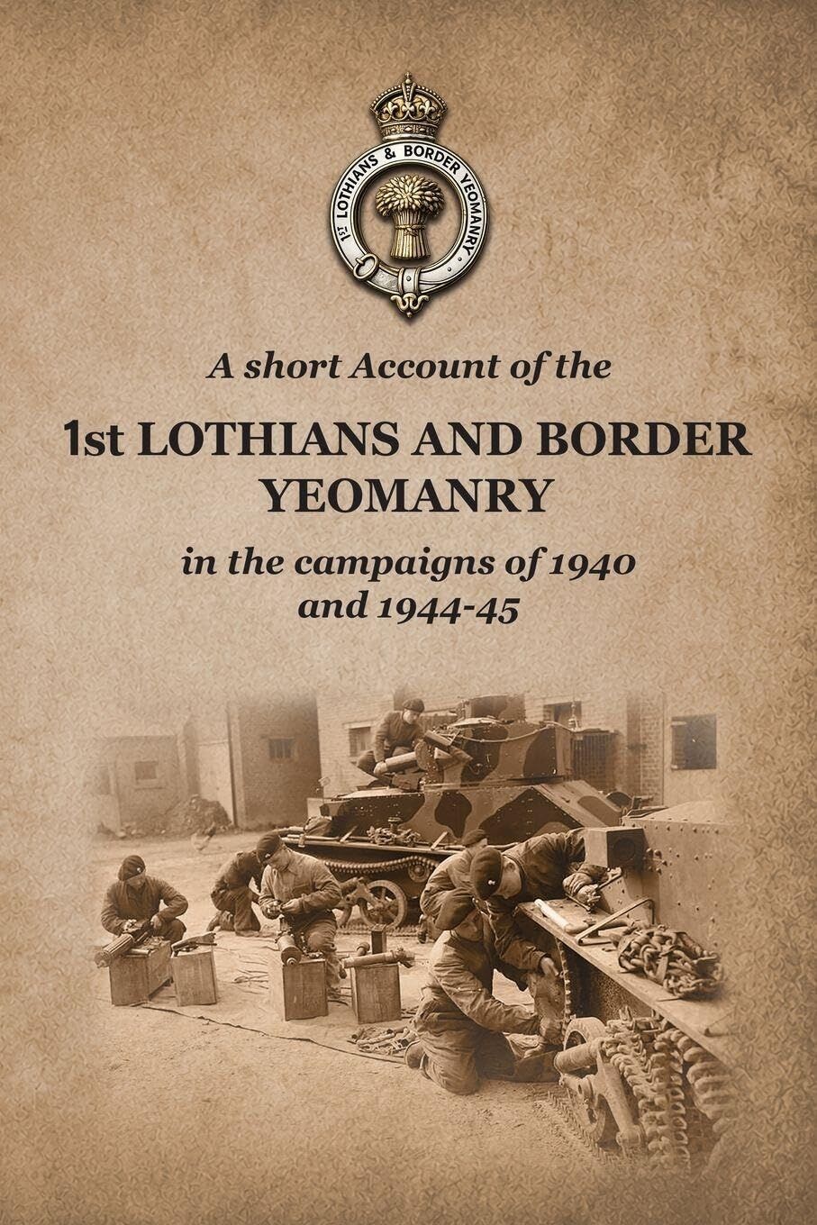 A SHORT ACCOUNT OF THE 1st LOTHIANS AND BORDER YEOMANRY IN THE CAMPAIGNS OF 1940 AND 1944-45