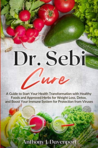 Dr. Sebi Cure: A Guide to Start Your Health Transformation with Healthy Foods and Approved Herbs for Weight Loss, Detox, and Boost Your Immune System for Protection from Viruses