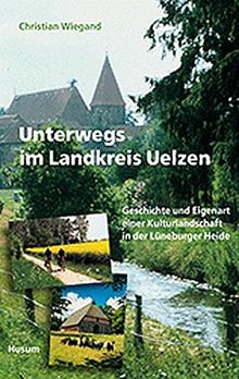 Unterwegs im Landkreis Uelzen: Geschichte und Eigenart einer Kulturlandschaft in der Lüneburger Heide