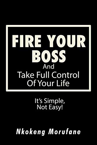 Fire Your Boss: And Take Full Control of Your Life: It's Simple, Not Easy