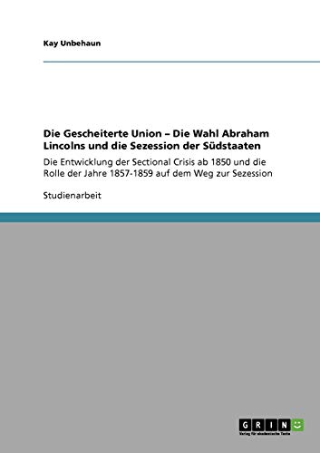Die Gescheiterte Union - Die Wahl Abraham Lincolns und die Sezession der Südstaaten: Die Entwicklung der Sectional Crisis ab 1850 und die Rolle der Jahre 1857-1859 auf dem Weg zur Sezession