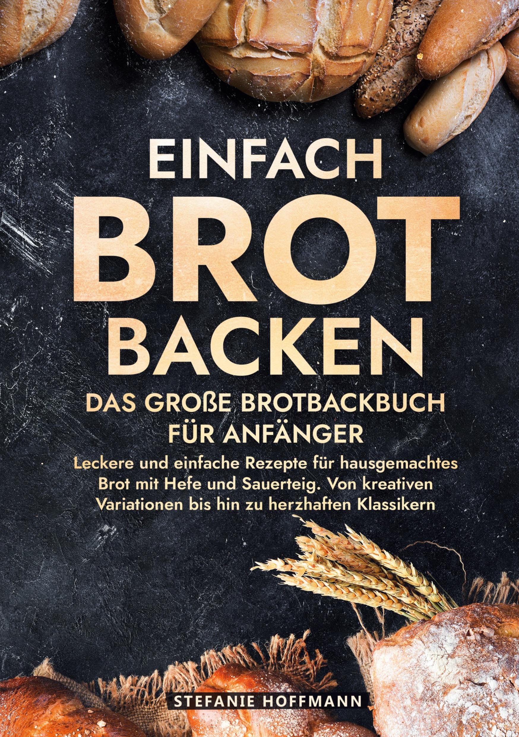 Einfach Brot Backen - Das große Brotbackbuch für Anfänger: Leckere und einfache Rezepte für hausgemachtes Brot mit Hefe und Sauerteig. Von kreativen Variationen bis hin zu herzhaften Klassikern