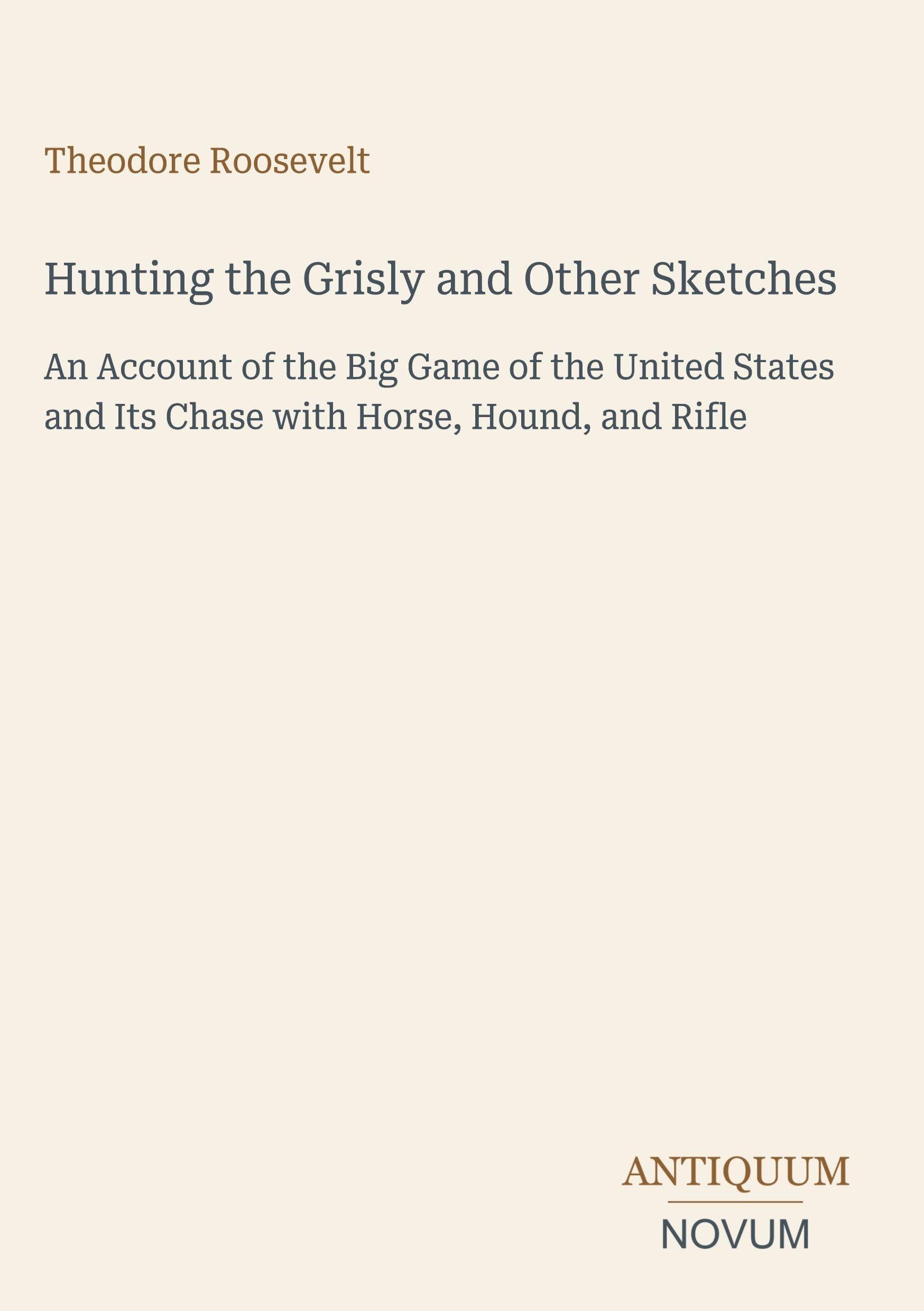 Hunting the Grisly and Other Sketches: An Account of the Big Game of the United States and Its Chase with Horse, Hound, and Rifle